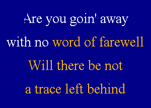 Are you goin' away
with no word of farewell
Will there be not
a trace left behind