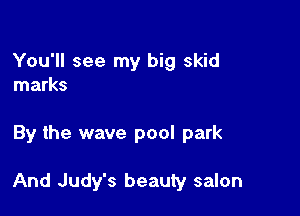 You'll see my big skid
marks

By the wave pool park

And Judy's beauty salon