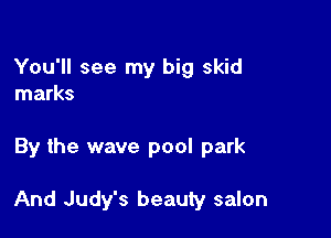 You'll see my big skid
marks

By the wave pool park

And Judy's beauty salon
