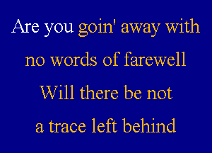 Are you goin' away with
no words of farewell
Will there be not
a trace left behind