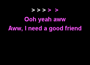 ???' ? 2)

Ooh yeah aww
Aw, I need a good friend