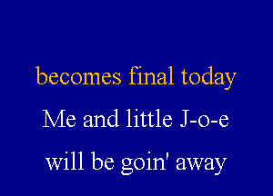 becomes final today

Me and little J -o-e

will be goin' away