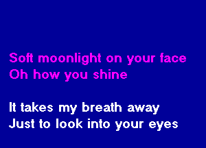 It takes my breath away
Just to look into your eyes