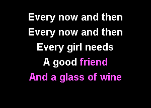 Every now and then
Every now and then
Every girl needs

A good friend
And a glass of wine