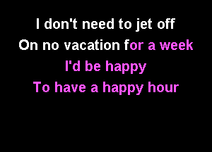 I don't need to jet off
On no vacation for a week
I'd be happy

To have a happy hour