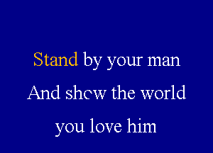 Stand by your man

And show the world

you love him