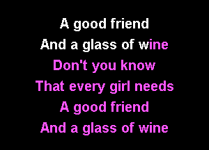 A good friend
And a glass of wine
Don't you know

That every girl needs
A good friend
And a glass of wine