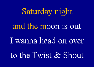 Saturday night
and the moon is out

I wanna head on over

to the Twist (Sc Shout