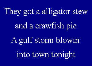 They got a alligator stew
and a crawfish pie
A gulf stonn blowin'

into town tonight