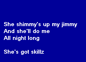 She shimmy's up my jimmy
And she'll do me

All night long

She's got skillz
