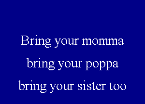 Bring your momma

bring your poppa

bring your sister too