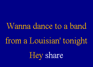 Wanna dance to a band
from a Louisian' tonight

Hey share