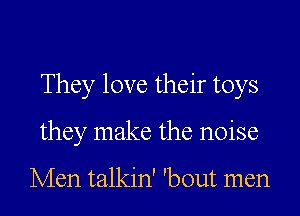 They love their toys

they make the noise

Men talkin' 'bout men