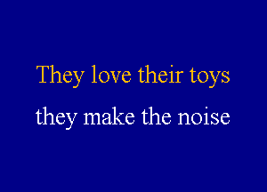They love their toys

they make the noise