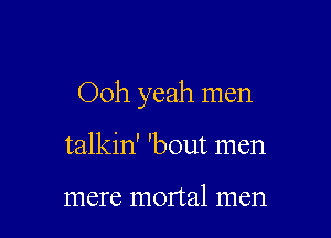 Ooh yeah men

talkin' 'bout men

mere mortal men
