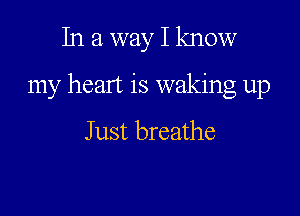 In a way I know

my heart is waking up

J ust breathe