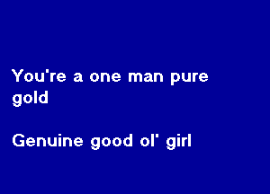 You're a one man pure
gold

Genuine good ol' girl