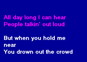 But when you hold me
near

You drown out the crowd