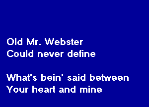 Old Mr. Webster
Could never define

What's bein' said between
Your heart and mine