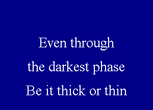 Even through

the darkest phase

Be it thick or thin