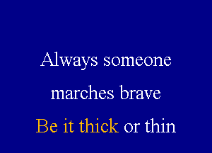 Always someone

marches brave

Be it thick or thin