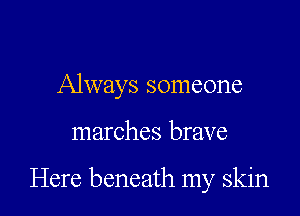 Always someone

marches brave

Here beneath my skin