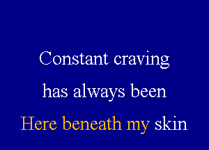 Constant craving

has always been

Here beneath my skin