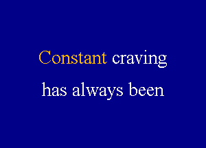 Constant craving

has always been