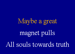 Maybe a great

magnet pulls

All souls towards truth