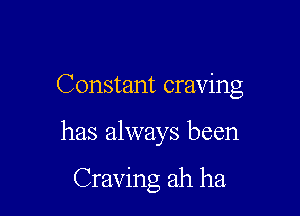 Constant craving

has always been

Craving ah ha