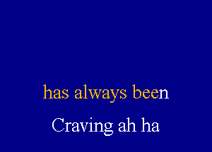 has always been

Craving ah ha
