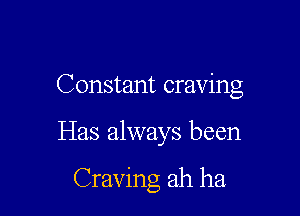Constant craving

Has always been

Craving ah ha