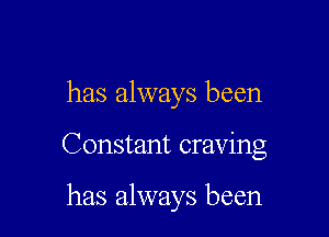 has always been

Constant craving

has always been