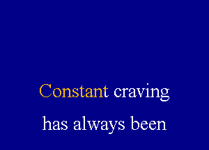 Constant craving

has always been