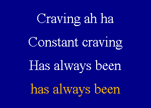 Craving ah ha
Constant craving

Has always been

has always been