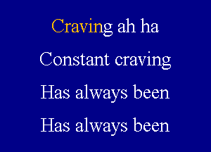 Craving ah ha

Constant craving

Has always been

Has always been
