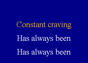 Constant craving

Has always been

Has always been