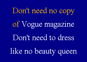 Don't need no copy
of Vogue magazine
Don't need to dress

like no beauty queen