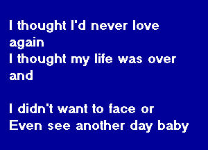 I thought I'd never love
again
I thought my life was over

and

I didn't want to face or
Even see another day baby