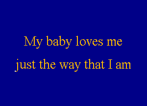 My baby loves me

just the way that I am