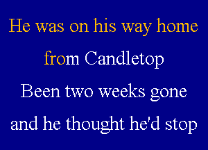He was on his way home
from Candletop

Been two weeks gone

and he thought he'd stop