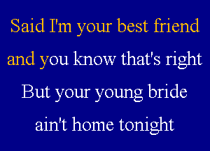 Said I'm your best friend
and you know that's right
But your young bride
ain't home tonight