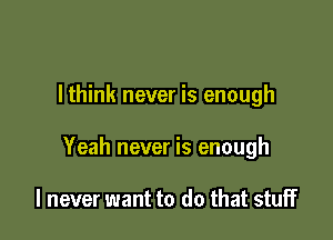 lthink never is enough

Yeah never is enough

I never want to do that stuff