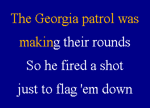 The Georgia patrol was
making their rounds

So he fired a shot

just to flag 'em down