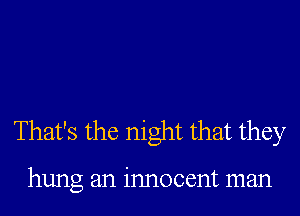 That's the night that they

hung an innocent man