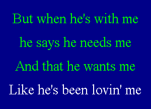 But when he's with me
he says he needs me

And that he wants me

Like he's been lovin' me