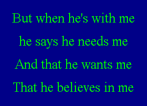 But when he's with me
he says he needs me

And that he wants me

That he believes in me