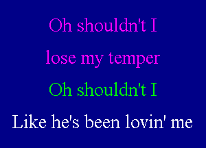 Oh shouldn'tI

Like he's been lovin' me