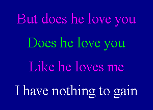 Does he love you

I have nothing to gain