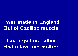 I was made in England

Out of Cadillac muscle

I had a quit-me father
Had a love-me mother